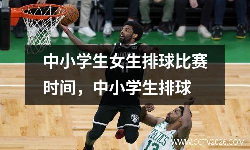 中小学生女生排球比赛时间，中小学生排球