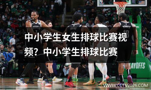 中小学生女生排球比赛视频？中小学生排球比赛