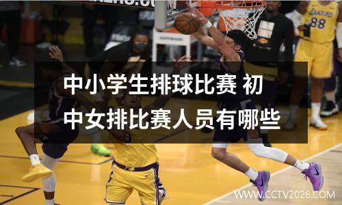 中小学生排球比赛 初中女排比赛人员有哪些