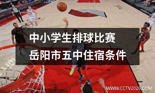 中小学生排球比赛 岳阳市五中住宿条件