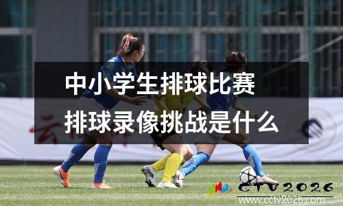 中小学生排球比赛 排球录像挑战是什么
