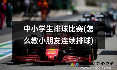 中小学生排球比赛(怎么教小朋友连续排球)