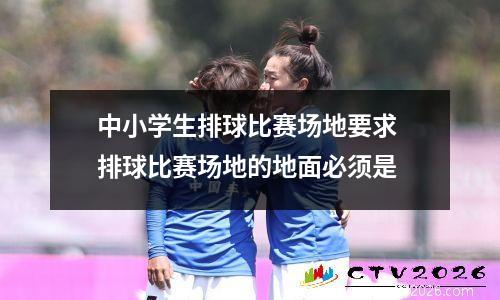 中小学生排球比赛场地要求 排球比赛场地的地面必须是