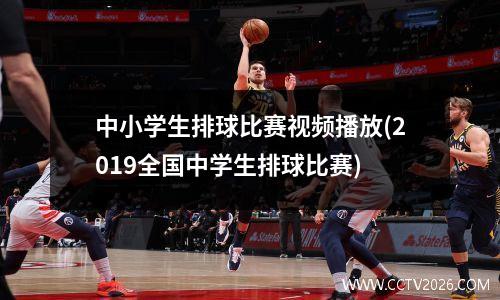 中小学生排球比赛视频播放(2019全国中学生排球比赛)