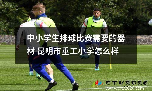 中小学生排球比赛需要的器材 昆明市重工小学怎么样