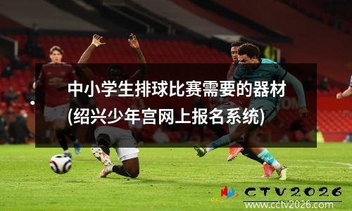 中小学生排球比赛需要的器材(绍兴少年宫网上报名系统)