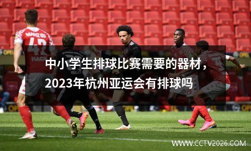 中小学生排球比赛需要的器材，2023年杭州亚运会有排球吗