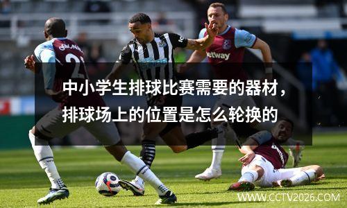 中小学生排球比赛需要的器材，排球场上的位置是怎么轮换的