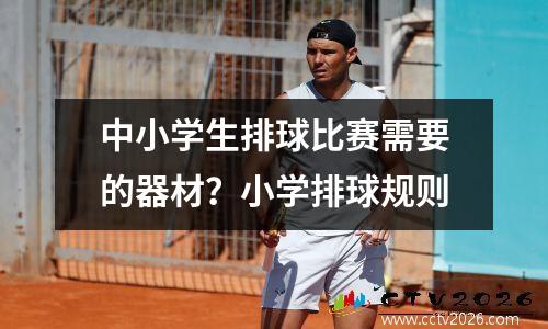 中小学生排球比赛需要的器材？小学排球规则