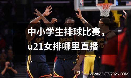 中小学生排球比赛，u21女排哪里直播