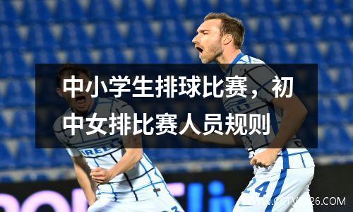 中小学生排球比赛，初中女排比赛人员规则