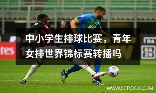 中小学生排球比赛，青年女排世界锦标赛转播吗