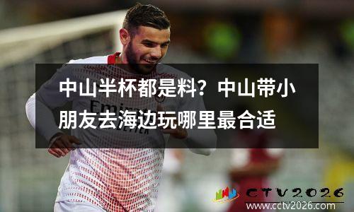 中山半杯都是料？中山带小朋友去海边玩哪里最合适