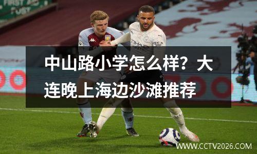 中山路小学怎么样？大连晚上海边沙滩推荐