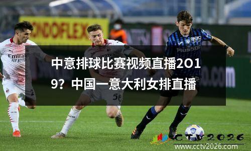 中意排球比赛视频直播2O19？中国一意大利女排直播