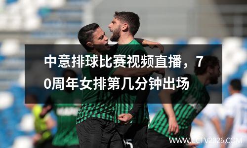 中意排球比赛视频直播，70周年女排第几分钟出场