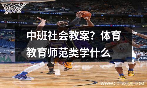 中班社会教案？体育教育师范类学什么