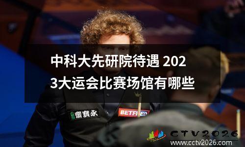 中科大先研院待遇 2023大运会比赛场馆有哪些