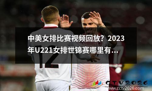 中美女排比赛视频回放？2023年U221女排世锦赛哪里有直播