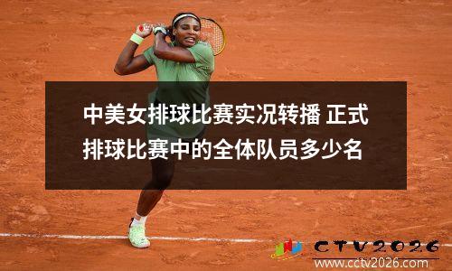 中美女排球比赛实况转播 正式排球比赛中的全体队员多少名