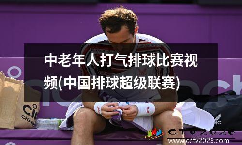 中老年人打气排球比赛视频(中国排球超级联赛)