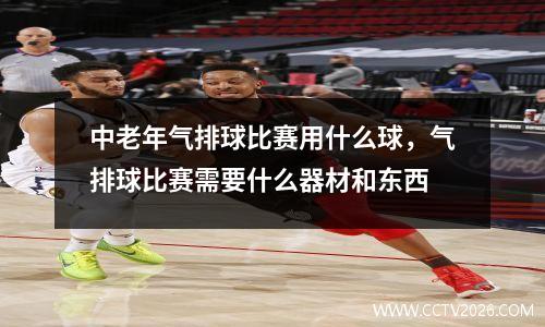 中老年气排球比赛用什么球，气排球比赛需要什么器材和东西