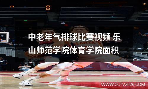 中老年气排球比赛视频 乐山师范学院体育学院面积