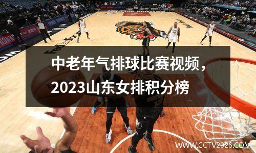 中老年气排球比赛视频，2023山东女排积分榜