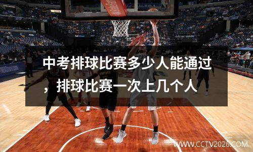 中考排球比赛多少人能通过，排球比赛一次上几个人