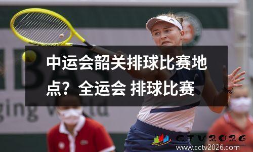 中运会韶关排球比赛地点？全运会 排球比赛