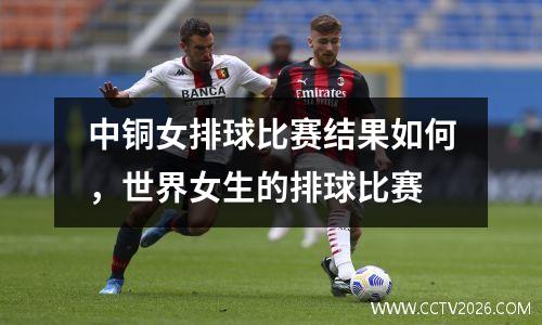 中铜女排球比赛结果如何，世界女生的排球比赛