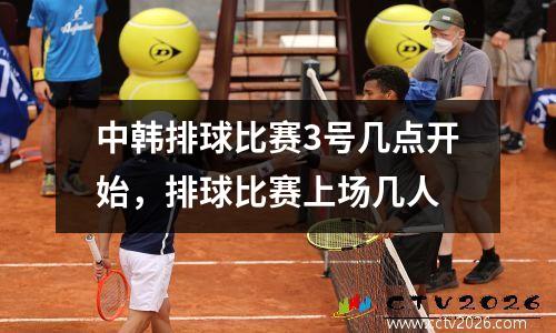 中韩排球比赛3号几点开始，排球比赛上场几人