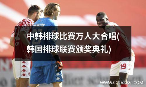 中韩排球比赛万人大合唱(韩国排球联赛颁奖典礼)