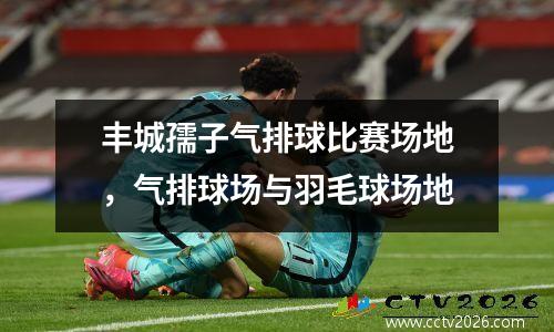 丰城孺子气排球比赛场地，气排球场与羽毛球场地