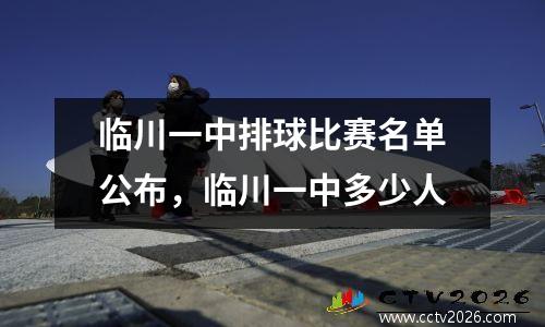 临川一中排球比赛名单公布，临川一中多少人