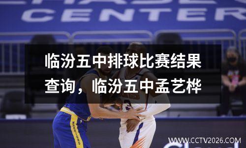 临汾五中排球比赛结果查询，临汾五中孟艺桦
