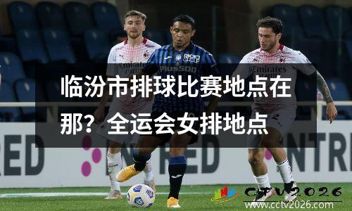 临汾市排球比赛地点在那？全运会女排地点