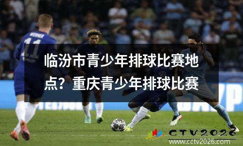 临汾市青少年排球比赛地点？重庆青少年排球比赛