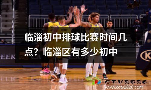 临淄初中排球比赛时间几点？临淄区有多少初中