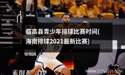 临高县青少年排球比赛时间(海南排球2021最新比赛)