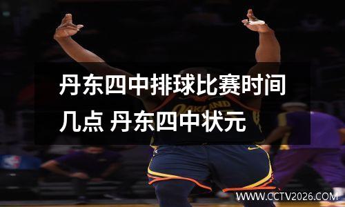 丹东四中排球比赛时间几点 丹东四中状元