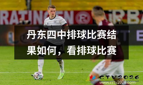 丹东四中排球比赛结果如何，看排球比赛