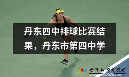 丹东四中排球比赛结果，丹东市第四中学
