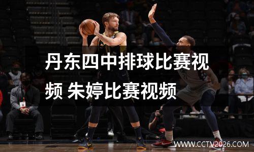 丹东四中排球比赛视频 朱婷比赛视频