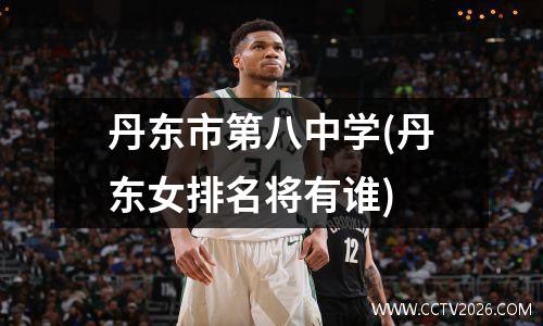 丹东市第八中学(丹东女排名将有谁)