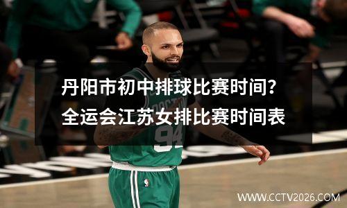 丹阳市初中排球比赛时间？全运会江苏女排比赛时间表