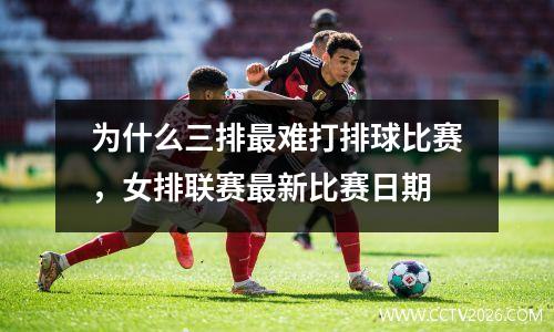 为什么三排最难打排球比赛，女排联赛最新比赛日期