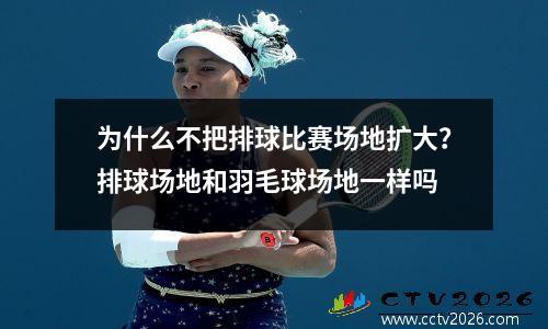 为什么不把排球比赛场地扩大？排球场地和羽毛球场地一样吗