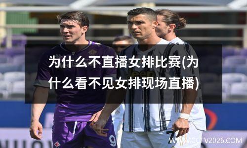 为什么不直播女排比赛(为什么看不见女排现场直播)