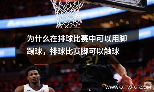 为什么在排球比赛中可以用脚踢球，排球比赛脚可以触球
